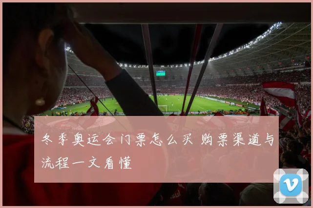 冬季奥运会门票怎么买 购票渠道与流程一文看懂