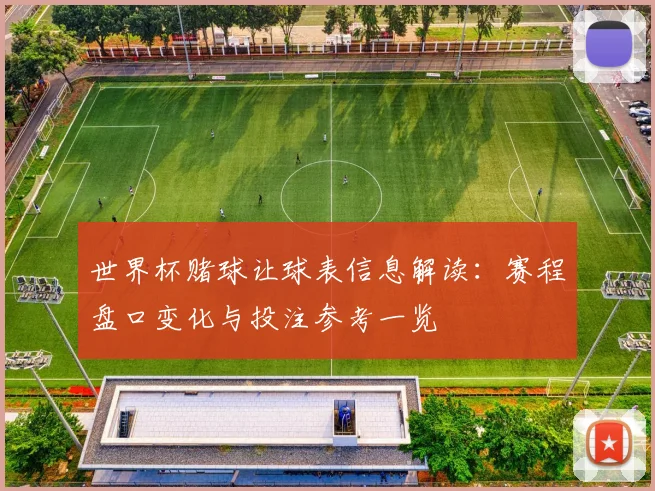 世界杯赌球让球表信息解读:赛程盘口变化与投注参考一览