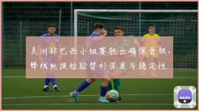 美洲杯巴西小组赛胜出确保晋级，锋线轮换检验替补深度与稳定性