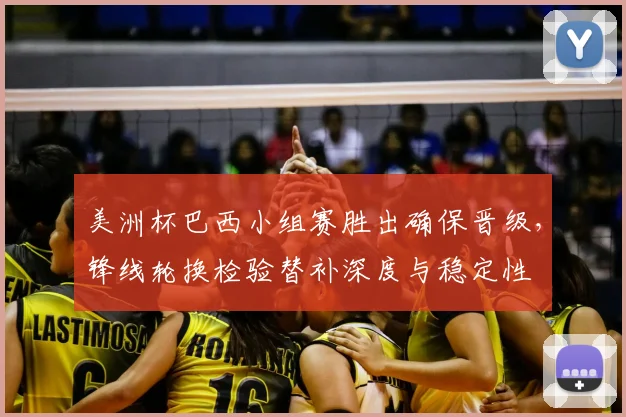 美洲杯巴西小组赛胜出确保晋级，锋线轮换检验替补深度与稳定性