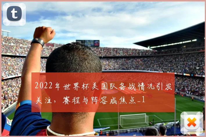 2022年世界杯美国队备战情况引发关注,赛程与阵容成焦点_1
