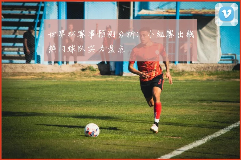 世界杯赛事预测分析：小组赛出线热门球队实力盘点