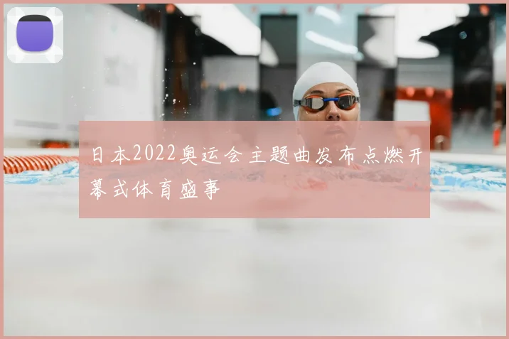 日本2022奥运会主题曲发布点燃开幕式体育盛事