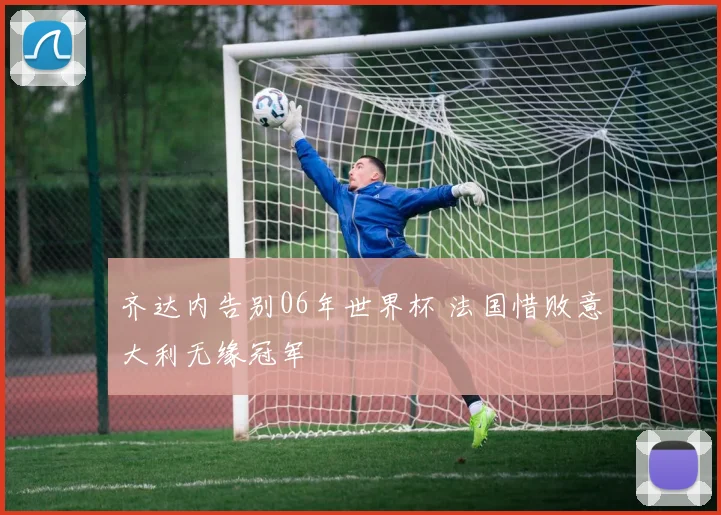 齐达内告别06年世界杯 法国惜败意大利无缘冠军