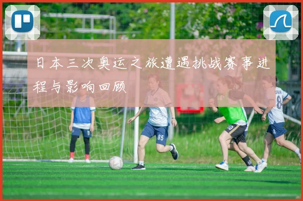 日本三次奥运之旅遭遇挑战赛事进程与影响回顾