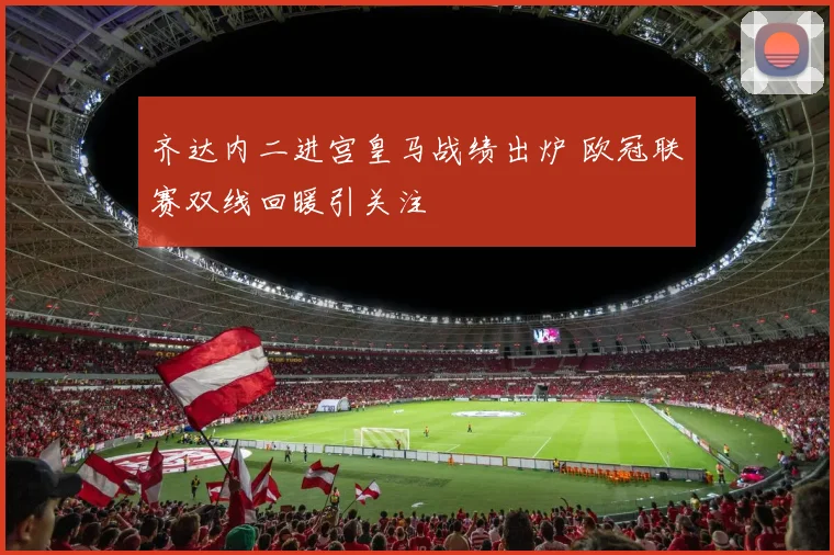 齐达内二进宫皇马战绩出炉 欧冠联赛双线回暖引关注