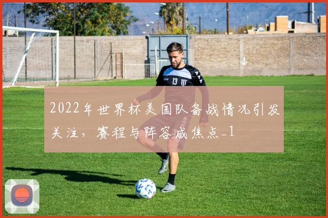 2022年世界杯美国队备战情况引发关注,赛程与阵容成焦点_1