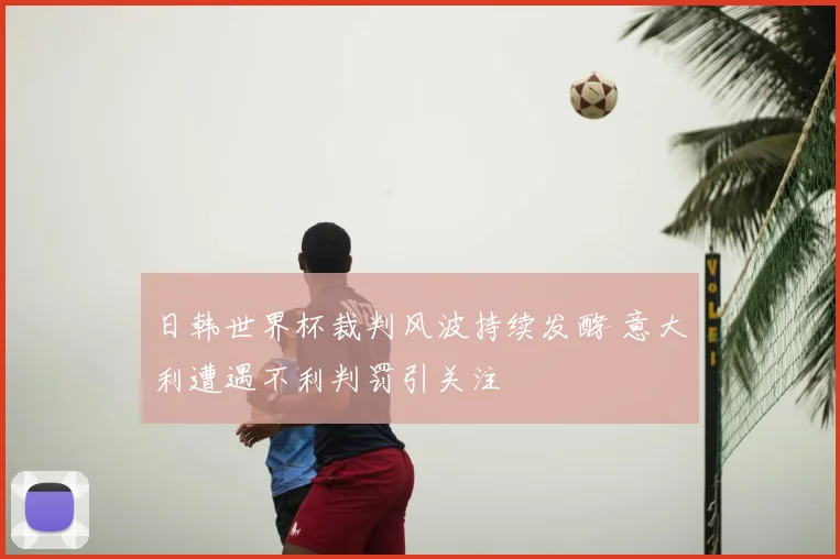 日韩世界杯裁判风波持续发酵 意大利遭遇不利判罚引关注