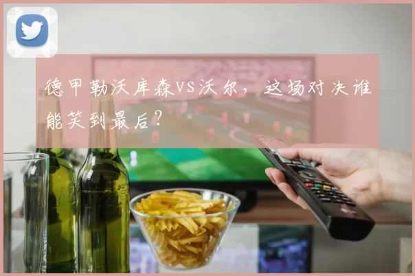 德甲勒沃库森vs沃尔，这场对决谁能笑到最后？