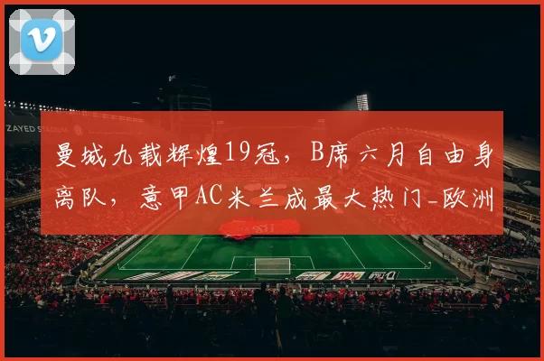 曼城九载辉煌19冠，B席六月自由身离队，意甲AC米兰成最大热门_欧洲冠军联赛_中场_欧冠
