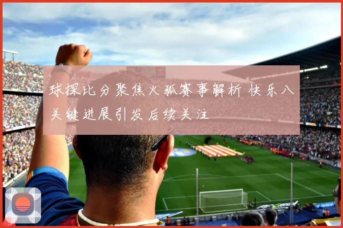 球探比分聚焦火狐赛事解析 快乐八关键进展引发后续关注