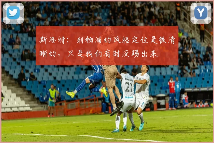 斯洛特：利物浦的风格定位是很清晰的，只是我们有时没踢出来