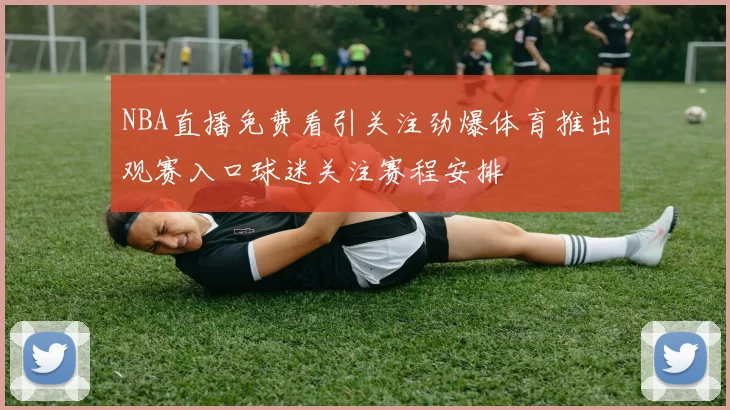 NBA直播免费看引关注劲爆体育推出观赛入口球迷关注赛程安排