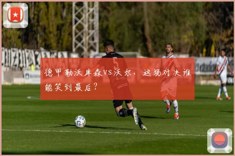 德甲勒沃库森vs沃尔,这场对决谁能笑到最后?