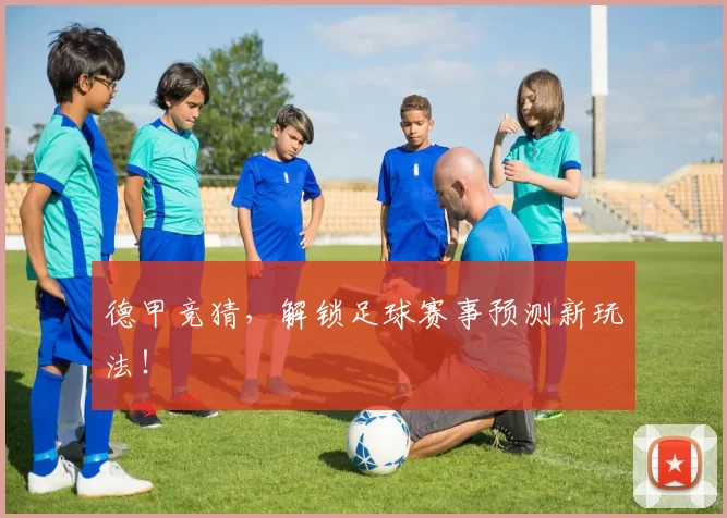 德甲竞猜，解锁足球赛事预测新玩法！