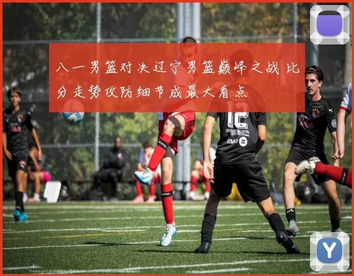 八一男篮对决辽宁男篮巅峰之战 比分走势攻防细节成最大看点