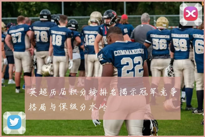 英超历届积分榜排名揭示冠军竞争格局与保级分水岭