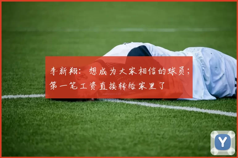 李新翔：想成为大家相信的球员；第一笔工资直接转给家里了