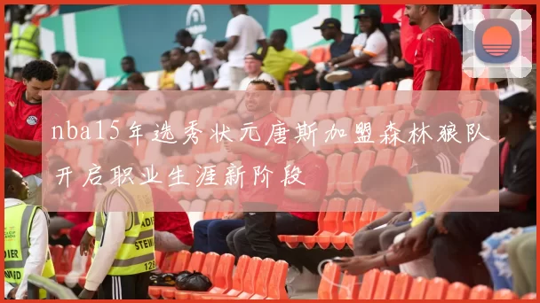 nba15年选秀状元唐斯加盟森林狼队开启职业生涯新阶段