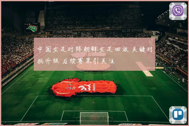 中国女足对阵朝鲜女足回放 关键对抗升级 后续赛果引关注