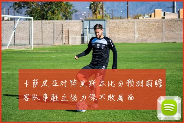 卡萨皮亚对阵里斯本比分预测前瞻客队争胜主场力保不败局面