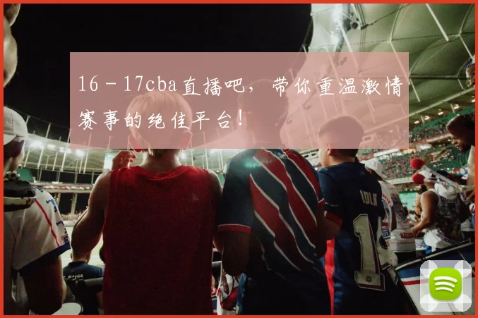 16 - 17cba直播吧，带你重温激情赛事的绝佳平台！