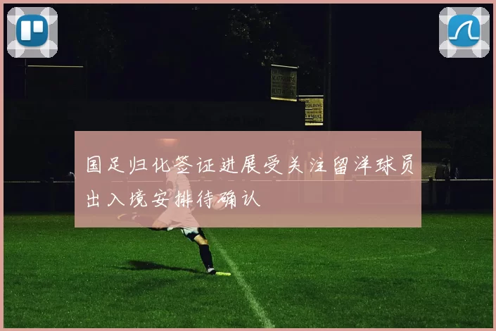 国足归化签证进展受关注留洋球员出入境安排待确认